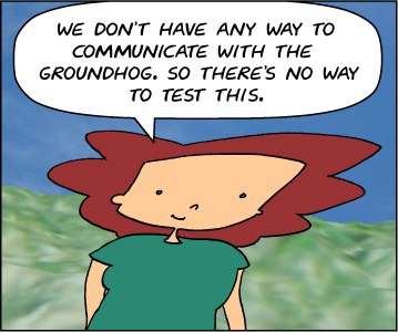 Bridget: We don't have any way to communicate with the groundhog. So there's no way to test the claim.