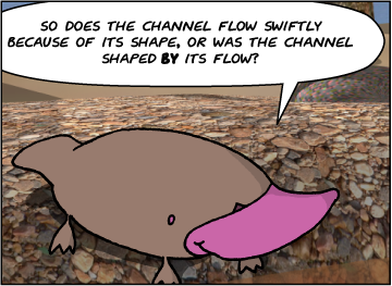 Zeke: So does the channel flow swiftly because of its shape, or was the channel shaped by its flow?